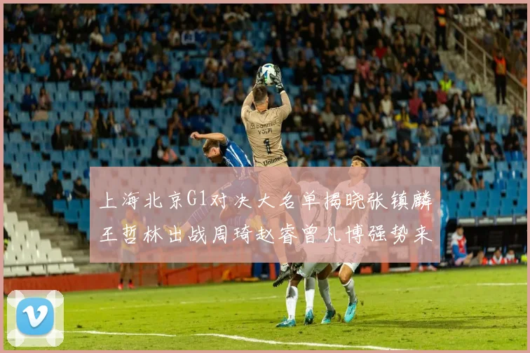 上海北京G1对决大名单揭晓张镇麟王哲林出战周琦赵睿曾凡博强势来袭