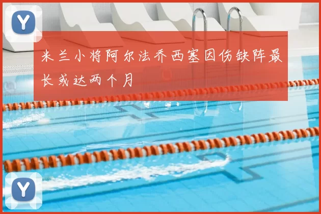 米兰小将阿尔法乔西塞因伤缺阵最长或达两个月