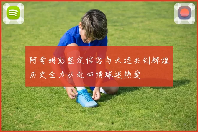 阿奇姆彭坚定信念与大连共创辉煌历史全力以赴回馈球迷热爱