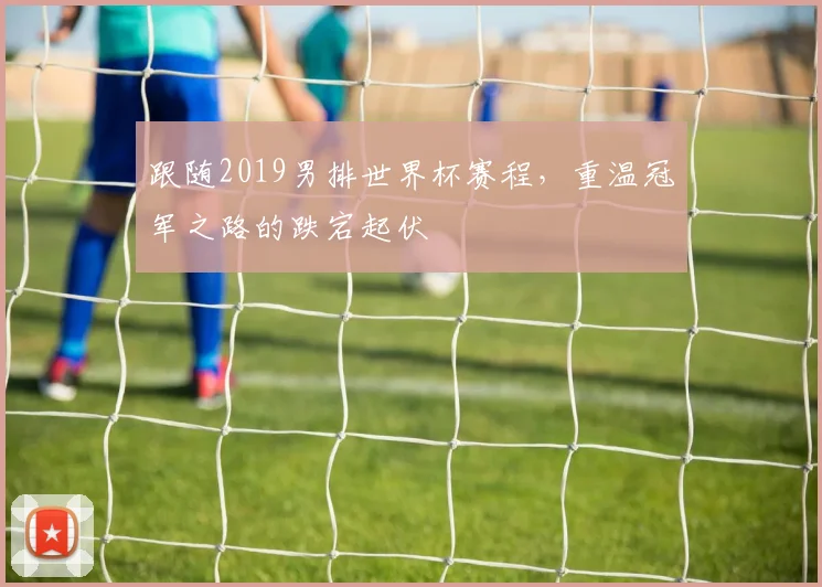 跟随2019男排世界杯赛程，重温冠军之路的跌宕起伏