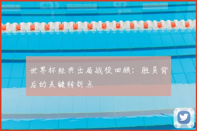 世界杯经典出局战役回顾：胜负背后的关键转折点