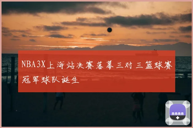 NBA3X上海站决赛落幕三对三篮球赛冠军球队诞生