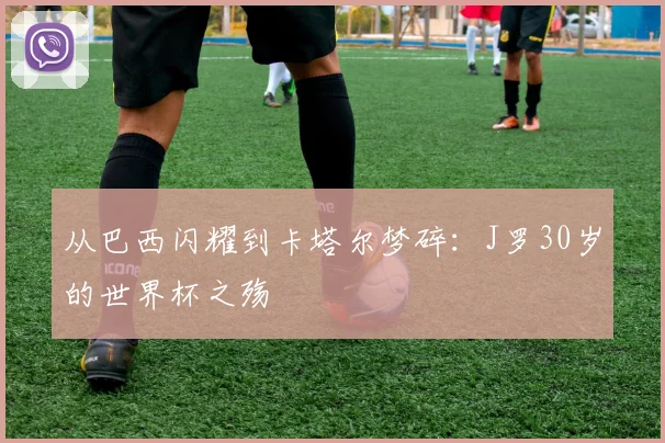 从巴西闪耀到卡塔尔梦碎：J罗30岁的世界杯之殇
