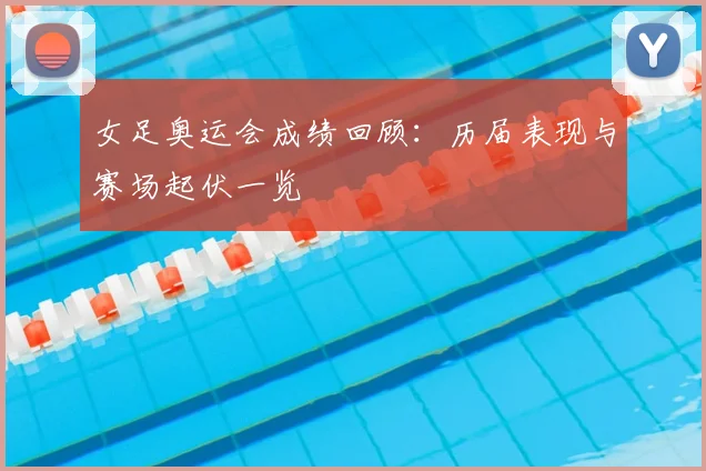 女足奥运会成绩回顾：历届表现与赛场起伏一览