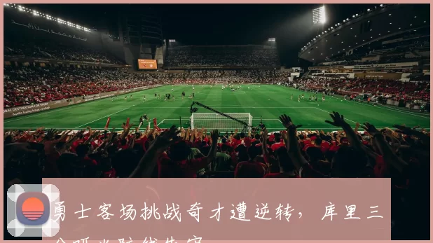 勇士客场挑战奇才遭逆转，库里三分哑火防线失守