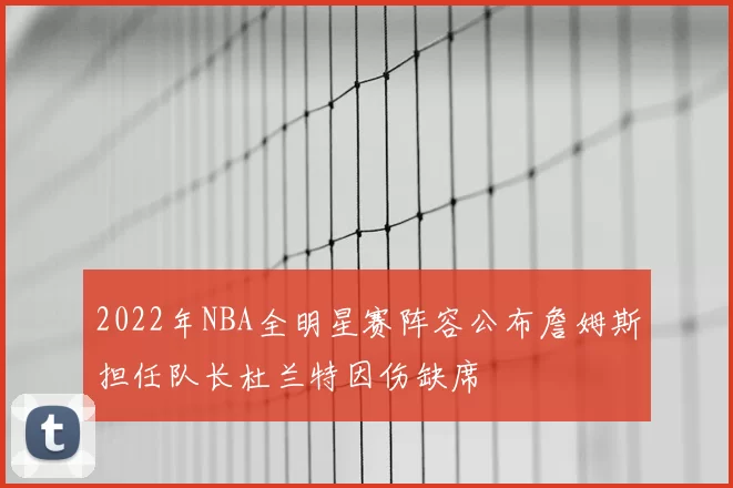 2022年NBA全明星赛阵容公布詹姆斯担任队长杜兰特因伤缺席