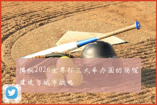 揭秘2026世界杯三大举办国的场馆建设与城市战略