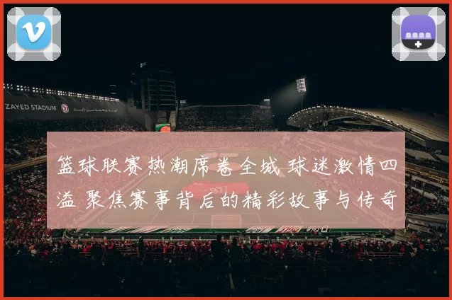 篮球联赛热潮席卷全城 球迷激情四溢 聚焦赛事背后的精彩故事与传奇时刻