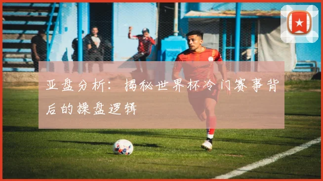 亚盘分析：揭秘世界杯冷门赛事背后的操盘逻辑