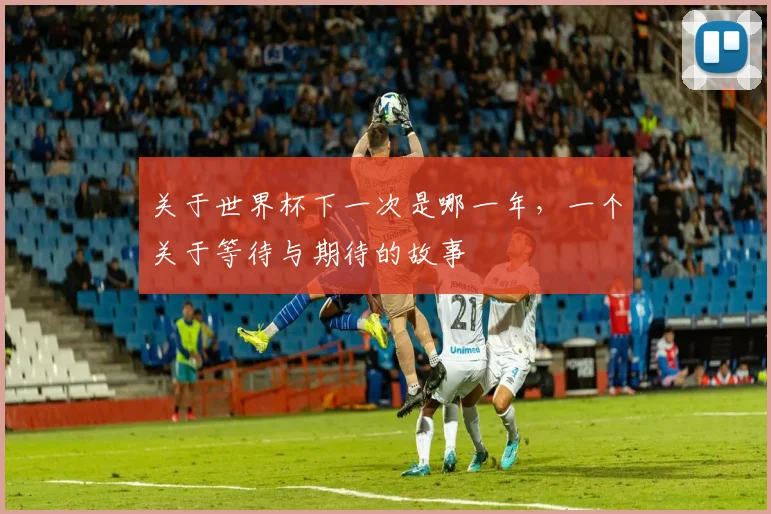 关于世界杯下一次是哪一年，一个关于等待与期待的故事