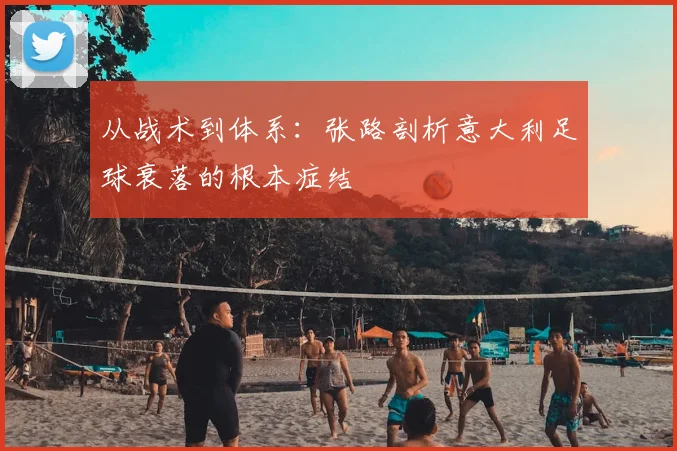 从战术到体系：张路剖析意大利足球衰落的根本症结