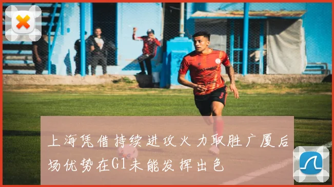 上海凭借持续进攻火力取胜广厦后场优势在G1未能发挥出色
