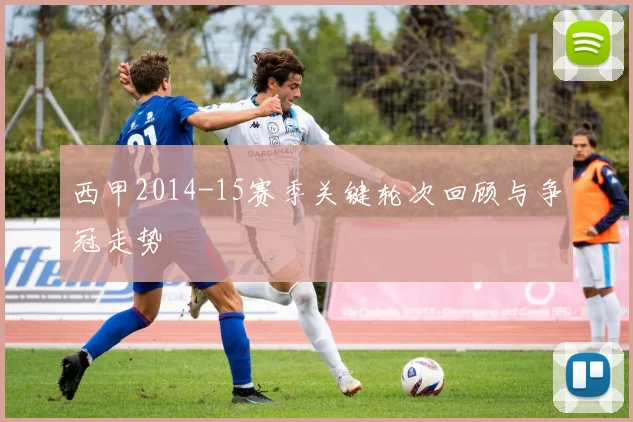 西甲2014-15赛季关键轮次回顾与争冠走势