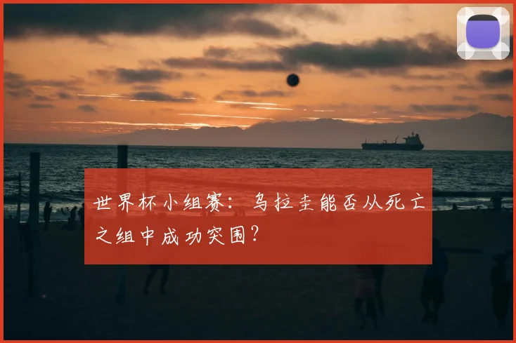 世界杯小组赛：乌拉圭能否从死亡之组中成功突围？