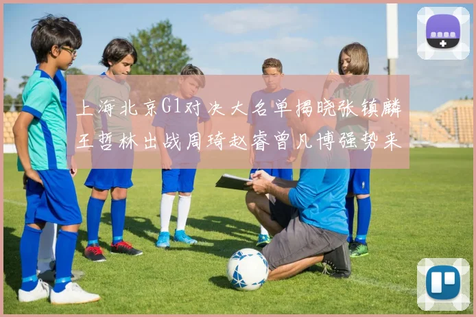 上海北京G1对决大名单揭晓张镇麟王哲林出战周琦赵睿曾凡博强势来袭