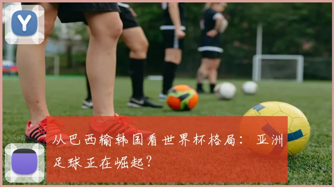 从巴西输韩国看世界杯格局：亚洲足球正在崛起？