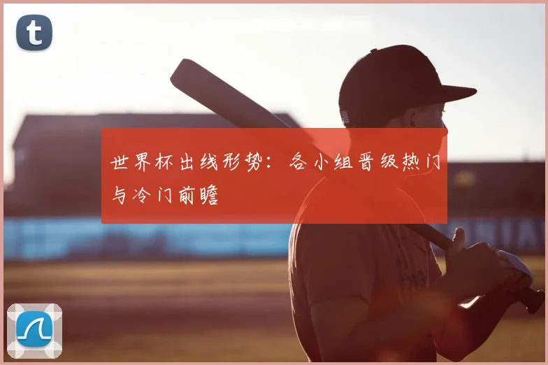 世界杯出线形势：各小组晋级热门与冷门前瞻