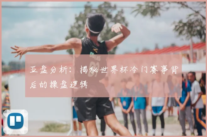 亚盘分析：揭秘世界杯冷门赛事背后的操盘逻辑