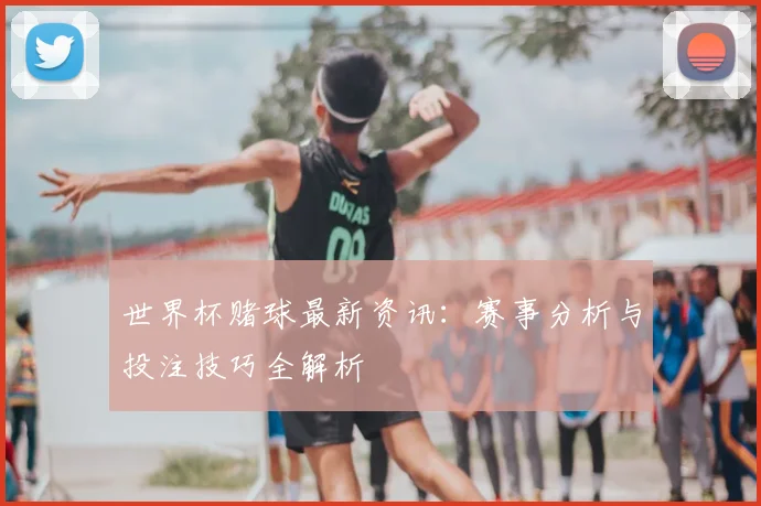 世界杯赌球最新资讯：赛事分析与投注技巧全解析