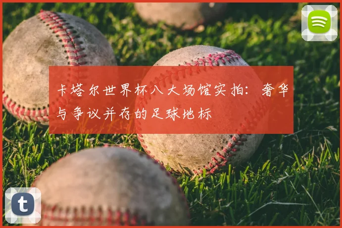 卡塔尔世界杯八大场馆实拍：奢华与争议并存的足球地标