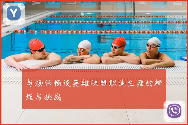 与杨伟畅谈英雄联盟职业生涯的辉煌与挑战