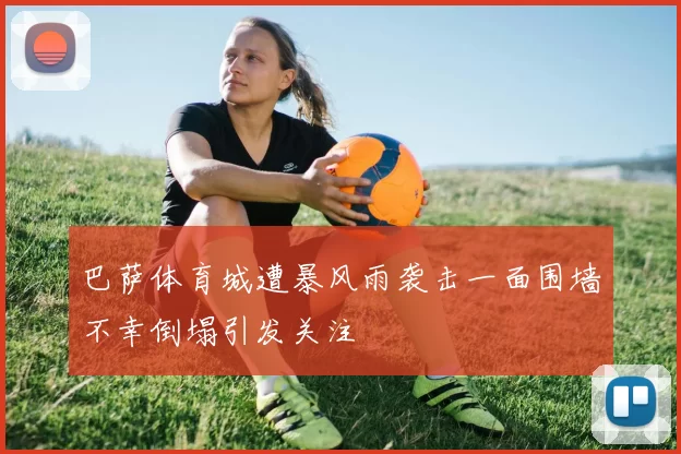 巴萨体育城遭暴风雨袭击一面围墙不幸倒塌引发关注