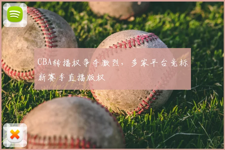 CBA转播权争夺激烈，多家平台竞标新赛季直播版权