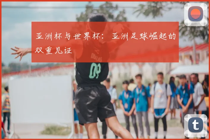 亚洲杯与世界杯：亚洲足球崛起的双重见证