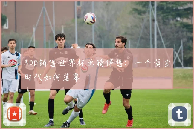 App销售世界杯竞猜停售：一个黄金时代如何落幕