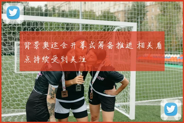 背景奥运会开幕式筹备推进 相关看点持续受到关注