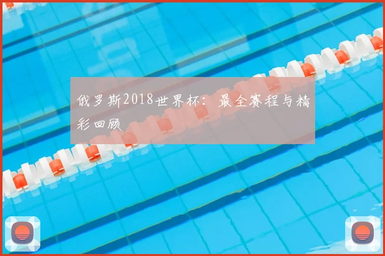 俄罗斯2018世界杯：最全赛程与精彩回顾