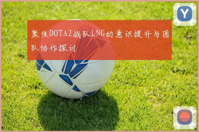 聚焦DOTA2战队LNG的意识提升与团队协作探讨