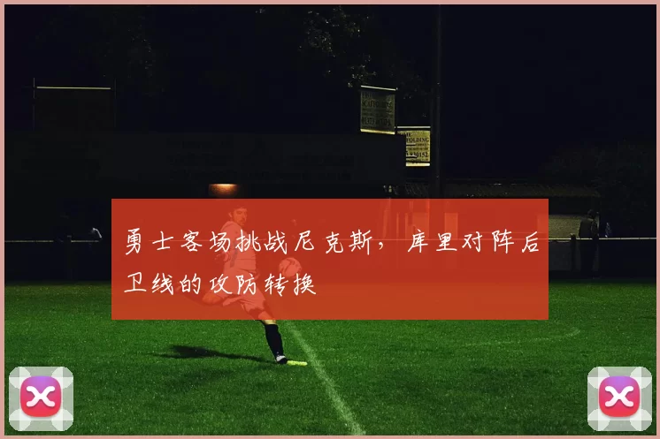 勇士客场挑战尼克斯，库里对阵后卫线的攻防转换