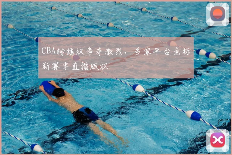 CBA转播权争夺激烈，多家平台竞标新赛季直播版权