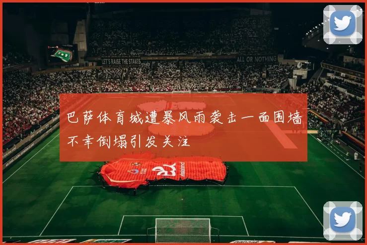 巴萨体育城遭暴风雨袭击一面围墙不幸倒塌引发关注