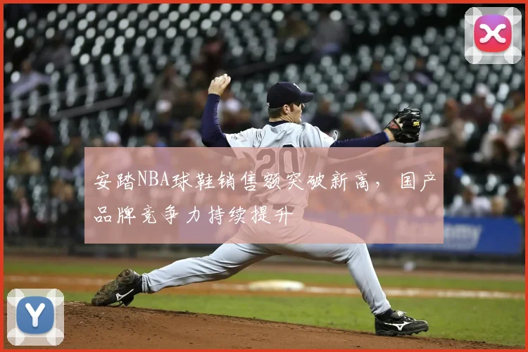 安踏NBA球鞋销售额突破新高，国产品牌竞争力持续提升