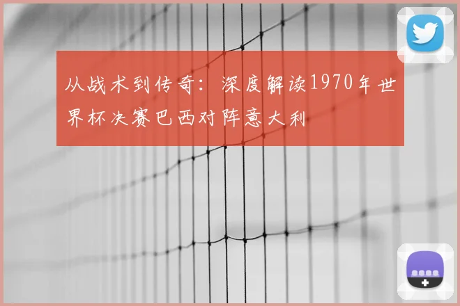 从战术到传奇：深度解读1970年世界杯决赛巴西对阵意大利