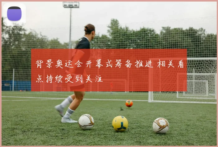 背景奥运会开幕式筹备推进 相关看点持续受到关注
