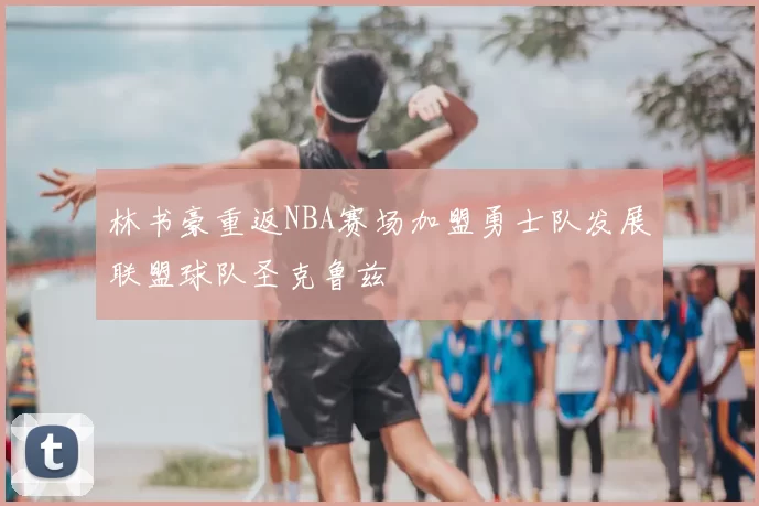 林书豪重返NBA赛场加盟勇士队发展联盟球队圣克鲁兹