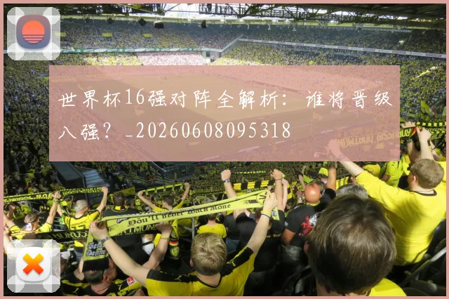 世界杯16强对阵全解析：谁将晋级八强？_20260608095318