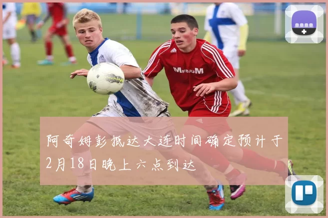 阿奇姆彭抵达大连时间确定预计于2月18日晚上六点到达