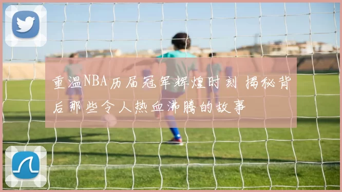 重温NBA历届冠军辉煌时刻 揭秘背后那些令人热血沸腾的故事