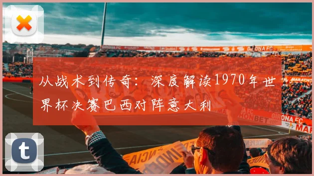 从战术到传奇：深度解读1970年世界杯决赛巴西对阵意大利