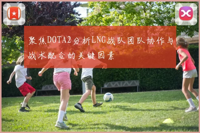 聚焦DOTA2分析LNG战队团队协作与战术配合的关键因素