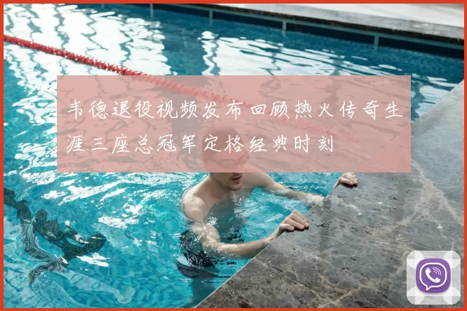 韦德退役视频发布回顾热火传奇生涯三座总冠军定格经典时刻