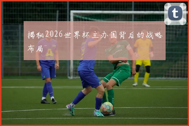 揭秘2026世界杯主办国背后的战略布局