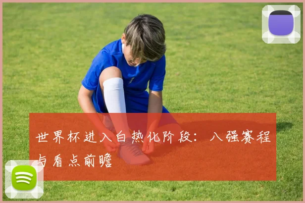世界杯进入白热化阶段：八强赛程与看点前瞻