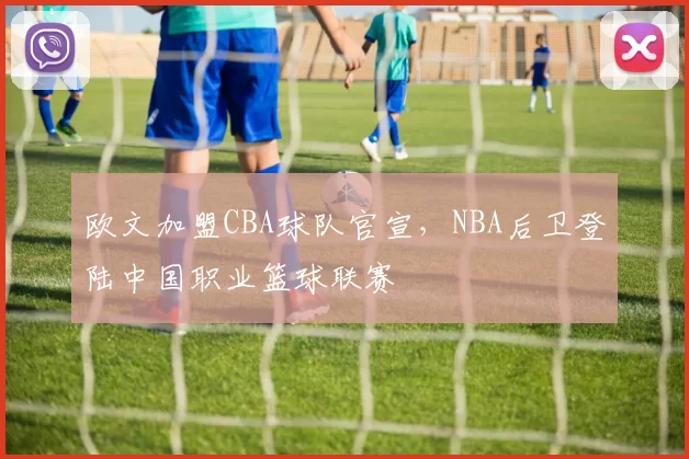 欧文加盟CBA球队官宣，NBA后卫登陆中国职业篮球联赛