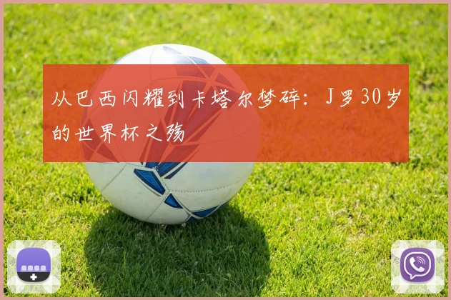 从巴西闪耀到卡塔尔梦碎：J罗30岁的世界杯之殇