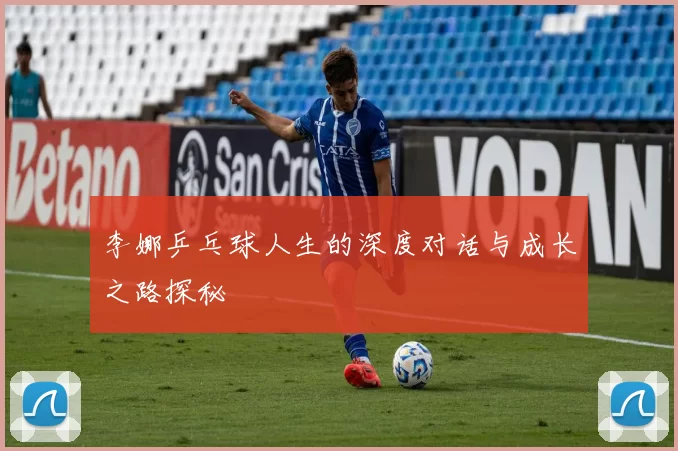 李娜乒乓球人生的深度对话与成长之路探秘